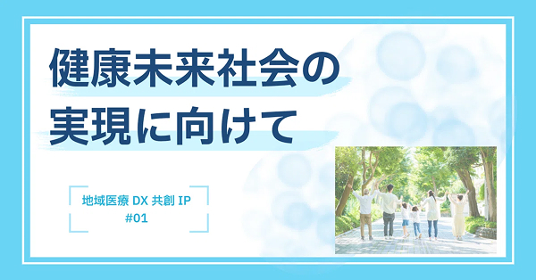 健康未来社会の実現に向けて　－地域医療DX共創IP－
