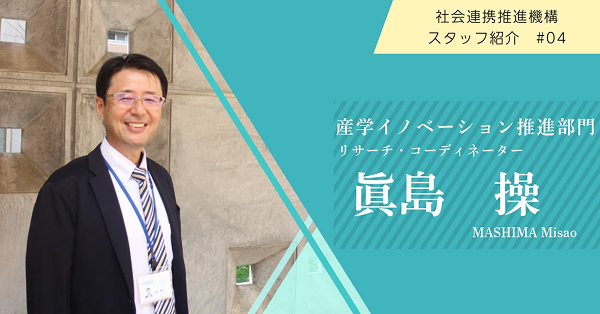 【スタッフ紹介#04】産学イノベーション推進部門・眞島産学官連携リサーチ・コーディネーター
