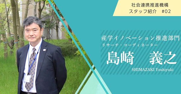 【スタッフ紹介#02】産学イノベーション推進部門・島崎産学官連携リサーチ・コーディネーター