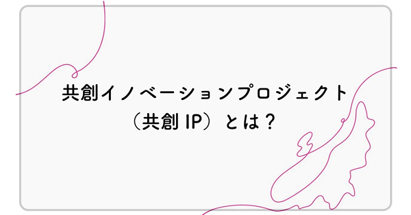 共創イノベーションプロジェクト（共創IP）とは？